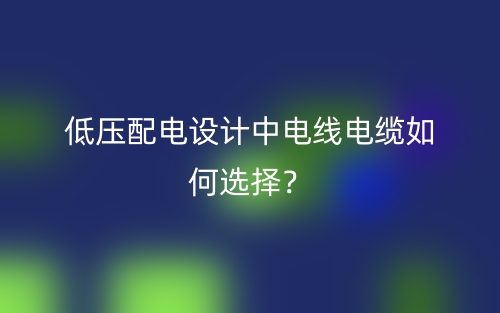 低压配电设计中电线电缆如何选择?(图1) 低压配电设计中电线电缆如何选择?(图1)