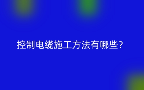 控制电缆施工方法有哪些?(图1) 控制电缆施工方法有哪些?(图1)