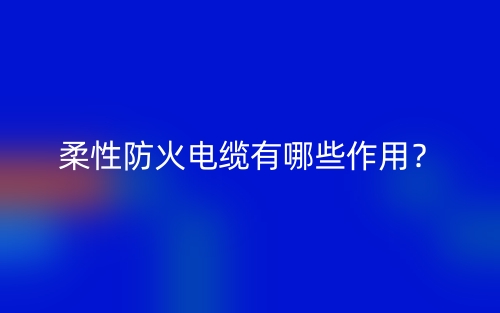 柔性防火电缆有哪些作用?(图1) 柔性防火电缆有哪些作用?(图1)