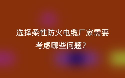 选择柔性防火电缆厂家需要考虑哪些问题?(图1) 选择柔性防火电缆厂家需要考虑哪些问题?(图1)