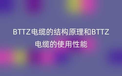 BTTZ电缆的结构原理和BTTZ电缆的使用性能(图1) BTTZ电缆的结构原理和BTTZ电缆的使用性能(图1)