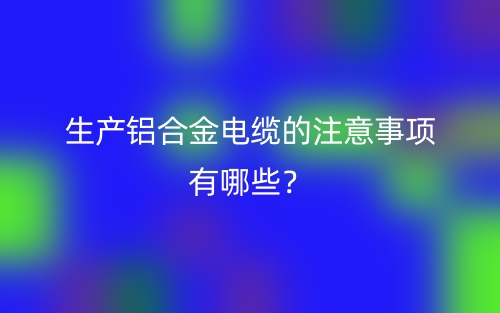生产铝合金电缆的注意事项有哪些?(图1) 生产铝合金电缆的注意事项有哪些?(图1)