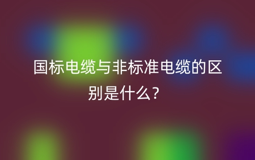 国标电缆与非标准电缆的区别是什么?(图1) 国标电缆与非标准电缆的区别是什么?(图1)