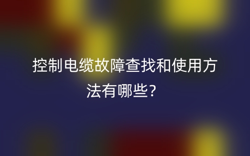 控制电缆故障查找和使用方法有哪些?(图1) 控制电缆故障查找和使用方法有哪些?(图1)