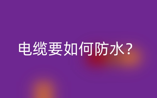 电缆要如何防水?(图1) 电缆要如何防水?(图1)