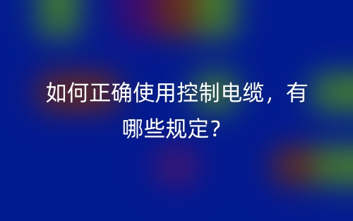 如何正确使用控制电缆,有哪些规定?(图1) 如何正确使用控制电缆,有哪些规定?(图1)
