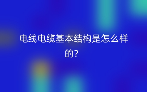 电线电缆基本结构是怎么样的?(图1) 电线电缆基本结构是怎么样的?(图1)