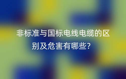 非标准与国标电线电缆的区别及危害有哪些?(图1) 非标准与国标电线电缆的区别及危害有哪些?(图1)