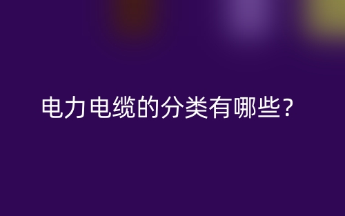 电力电缆的分类有哪些?(图1) 电力电缆的分类有哪些?(图1)