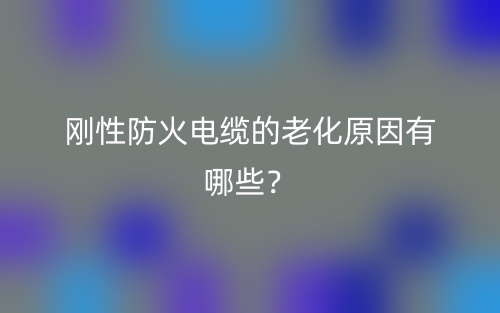 刚性防火电缆的老化原因有哪些？(图1)