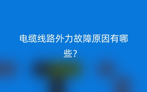 电缆线路外力故障原因有哪些?(图1) 电缆线路外力故障原因有哪些?(图1)