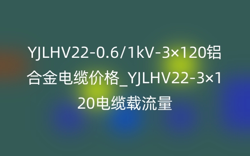 YJLHV22-0.6/1kV-3×120铝合金电缆价格_YJLHV22-3×120电缆载流量(图1) YJLHV22-0.6/1kV-3×120铝合金电缆价格_YJLHV22-3×120电缆载流量(图1)
