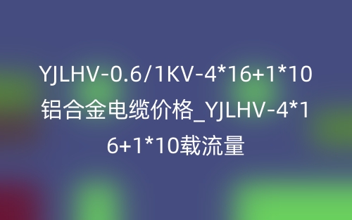 YJLHV-0.6/1KV-4*16+1*10铝合金电缆价格_YJLHV-4*16+1*10载流量(图1) YJLHV-0.6/1KV-4*16+1*10铝合金电缆价格_YJLHV-4*16+1*10载流量(图1)