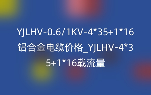 YJLHV-0.6/1KV-4*35+1*16铝合金电缆价格_YJLHV-4*35+1*16载流量(图1) YJLHV-0.6/1KV-4*35+1*16铝合金电缆价格_YJLHV-4*35+1*16载流量(图1)