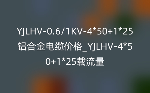 YJLHV-0.6/1KV-4*50+1*25铝合金电缆价格_YJLHV-4*50+1*25载流量(图1) YJLHV-0.6/1KV-4*50+1*25铝合金电缆价格_YJLHV-4*50+1*25载流量(图1)