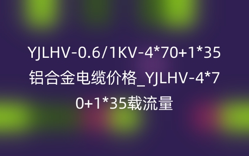 YJLHV-0.6/1KV-4*70+1*35铝合金电缆价格_YJLHV-4*70+1*35载流量(图1) YJLHV-0.6/1KV-4*70+1*35铝合金电缆价格_YJLHV-4*70+1*35载流量(图1)