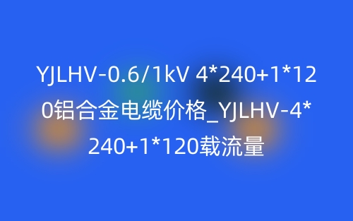 YJLHV-0.6/1kV 4*240+1*120铝合金电缆价格_YJLHV-4*240+1*120载流量(图1) YJLHV-0.6/1kV 4*240+1*120铝合金电缆价格_YJLHV-4*240+1*120载流量(图1)