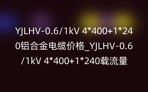 YJLHV-0.6/1kV 4*400+1*240铝合金电缆价格_YJLHV-0.6/1kV 4*400+1*240载流量(图1) YJLHV-0.6/1kV 4*400+1*240铝合金电缆价格_YJLHV-0.6/1kV 4*400+1*240载流量(图1)