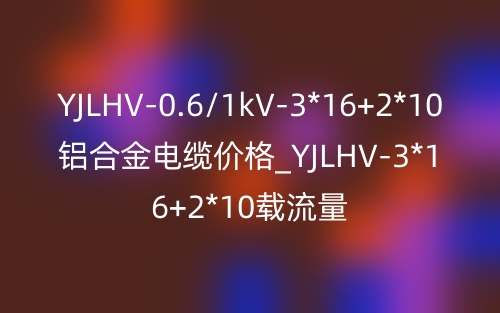 YJLHV-0.6/1kV-3*16+2*10铝合金电缆价格_YJLHV-3*16+2*10载流量(图1) YJLHV-0.6/1kV-3*16+2*10铝合金电缆价格_YJLHV-3*16+2*10载流量(图1)