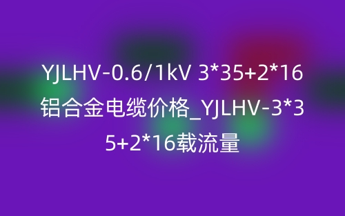 YJLHV-0.6/1kV 3*35+2*16铝合金电缆价格_YJLHV-3*35+2*16载流量(图1) YJLHV-0.6/1kV 3*35+2*16铝合金电缆价格_YJLHV-3*35+2*16载流量(图1)