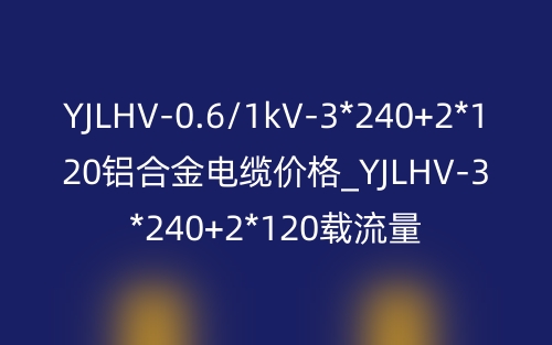 YJLHV-0.6/1kV-3*240+2*120铝合金电缆价格_YJLHV-3*240+2*120载流量(图1) YJLHV-0.6/1kV-3*240+2*120铝合金电缆价格_YJLHV-3*240+2*120载流量(图1)