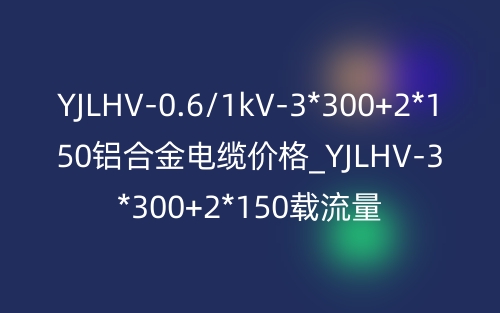 YJLHV-0.6/1kV-3*300+2*150铝合金电缆价格_YJLHV-3*300+2*150载流量(图1) YJLHV-0.6/1kV-3*300+2*150铝合金电缆价格_YJLHV-3*300+2*150载流量(图1)