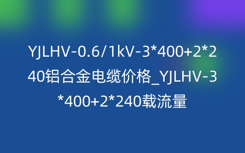 YJLHV-0.6/1kV-3*400+2*240铝合金电缆价格_YJLHV-3*400+2*240载流量(图1) YJLHV-0.6/1kV-3*400+2*240铝合金电缆价格_YJLHV-3*400+2*240载流量(图1)