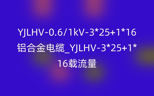 YJLHV-0.6/1kV-3*25+1*16铝合金电缆价格_YJLHV-3*25+1*16载流量(图1) YJLHV-0.6/1kV-3*25+1*16铝合金电缆价格_YJLHV-3*25+1*16载流量(图1)
