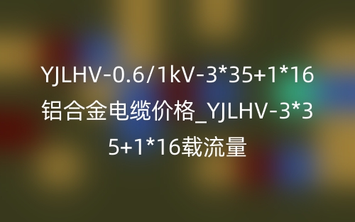 YJLHV-0.6/1kV-3*35+1*16铝合金电缆价格_YJLHV-3*35+1*16载流量(图1) YJLHV-0.6/1kV-3*35+1*16铝合金电缆价格_YJLHV-3*35+1*16载流量(图1)