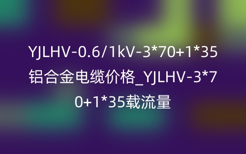 YJLHV-0.6/1kV-3*70+1*35铝合金电缆价格_YJLHV-3*70+1*35载流量(图1) YJLHV-0.6/1kV-3*70+1*35铝合金电缆价格_YJLHV-3*70+1*35载流量(图1)