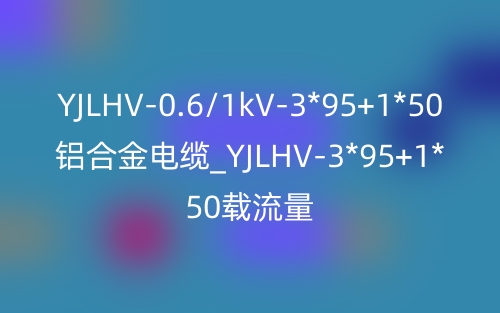 YJLHV-0.6/1kV-3*95+1*50铝合金电缆_YJLHV-3*95+1*50载流量(图1) YJLHV-0.6/1kV-3*95+1*50铝合金电缆_YJLHV-3*95+1*50载流量(图1)