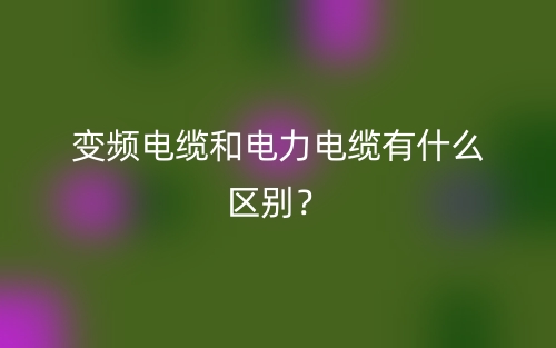 变频电缆和电力电缆有什么区别?(图1) 变频电缆和电力电缆有什么区别?(图1)