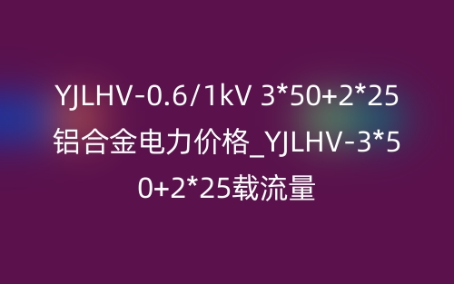 YJLHV-0.6/1kV 3*50+2*25铝合金电力价格_YJLHV-3*50+2*25载流量(图1) YJLHV-0.6/1kV 3*50+2*25铝合金电力价格_YJLHV-3*50+2*25载流量(图1)