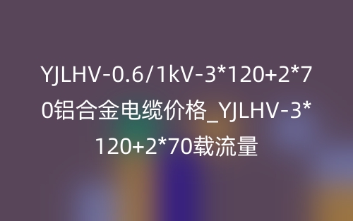 YJLHV-0.6/1kV-3*120+2*70铝合金电缆价格_YJLHV-3*120+2*70载流量(图1) YJLHV-0.6/1kV-3*120+2*70铝合金电缆价格_YJLHV-3*120+2*70载流量(图1)