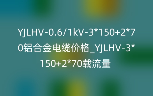YJLHV-0.6/1kV-3*150+2*70铝合金电缆价格_YJLHV-3*150+2*70载流量(图1) YJLHV-0.6/1kV-3*150+2*70铝合金电缆价格_YJLHV-3*150+2*70载流量(图1)