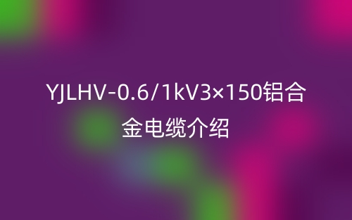 YJLHV-0.6/1kV3×150铝合金电缆介绍(图1) YJLHV-0.6/1kV3×150铝合金电缆介绍(图1)