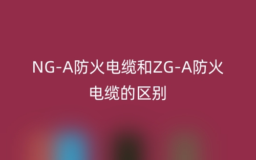 NG-A防火电缆和ZG-A防火电缆的区别是什么?(图1) NG-A防火电缆和ZG-A防火电缆的区别是什么?(图1)