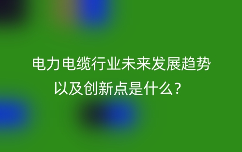 电力电缆行业未来发展趋势以及创新点是什么?(图1) 电力电缆行业未来发展趋势以及创新点是什么?(图1)