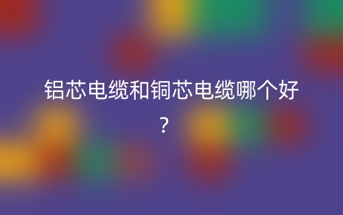 铝芯电缆和铜芯电缆哪个好?(图1) 铝芯电缆和铜芯电缆哪个好?(图1)
