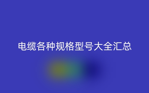 电缆电线各种规格型号大全汇总(图1) 电缆电线各种规格型号大全汇总(图1)