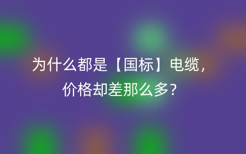 为什么都是【国标】电缆,价格却差那么多?(图1) 为什么都是【国标】电缆,价格却差那么多?(图1)