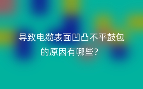 导致电缆表面凹凸不平鼓包的原因有哪些?(图1) 导致电缆表面凹凸不平鼓包的原因有哪些?(图1)
