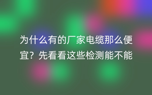 为什么有的厂家电缆线那么便宜?先看看这些检测能不能过(图1) 为什么有的厂家电缆线那么便宜?先看看这些检测能不能过(图1)