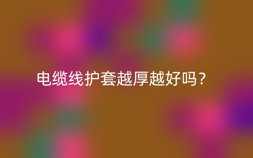 电缆线护套越厚越好吗?为什么?(图1) 电缆线护套越厚越好吗?为什么?(图1)