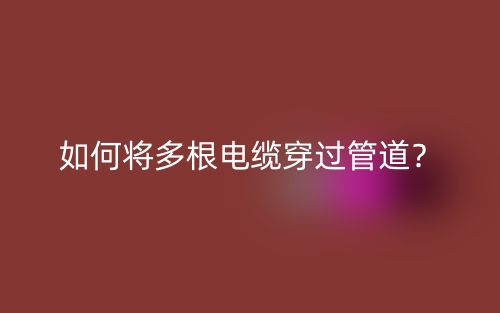 如何将多根电缆穿过管道?(图1) 如何将多根电缆穿过管道?(图1)