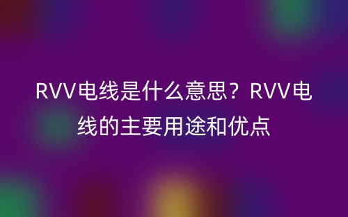 RVV电线是什么意思?RVV电线的主要用途和优点(图1) RVV电线是什么意思?RVV电线的主要用途和优点(图1)