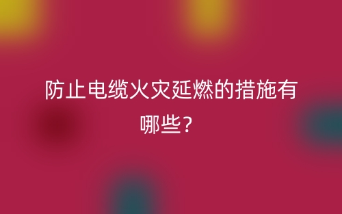 防止电缆火灾延燃的措施有哪些?(图1) 防止电缆火灾延燃的措施有哪些?(图1)