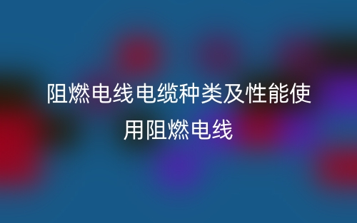 阻燃电线电缆种类及性能使用阻燃电线(图1) 阻燃电线电缆种类及性能使用阻燃电线(图1)