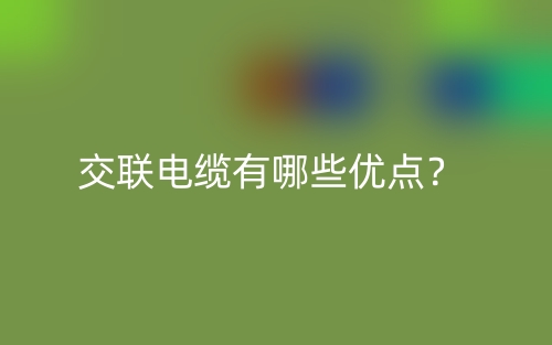 交联电缆有哪些优点?(图1) 交联电缆有哪些优点?(图1)