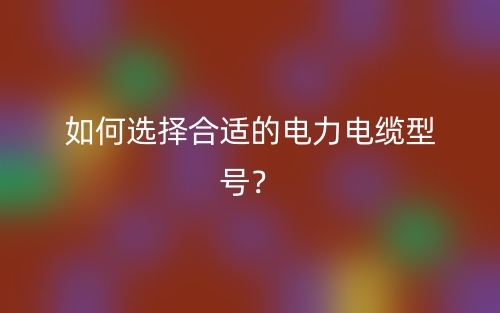 如何选择合适的电力电缆型号?(图1) 如何选择合适的电力电缆型号?(图1)